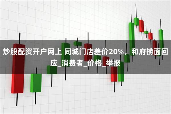 炒股配资开户网上 同城门店差价20%，和府捞面回应_消费者_价格_举报