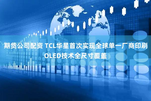 期货公司配资 TCL华星首次实现全球单一厂商印刷OLED技术全尺寸覆盖