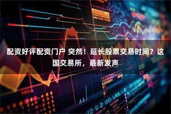 配资好评配资门户 突然！延长股票交易时间？这国交易所，最新发声