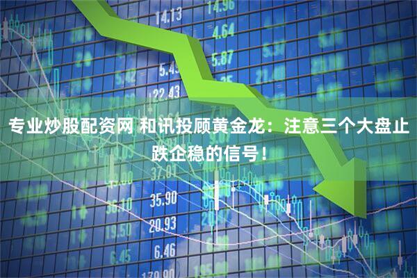 专业炒股配资网 和讯投顾黄金龙：注意三个大盘止跌企稳的信号！