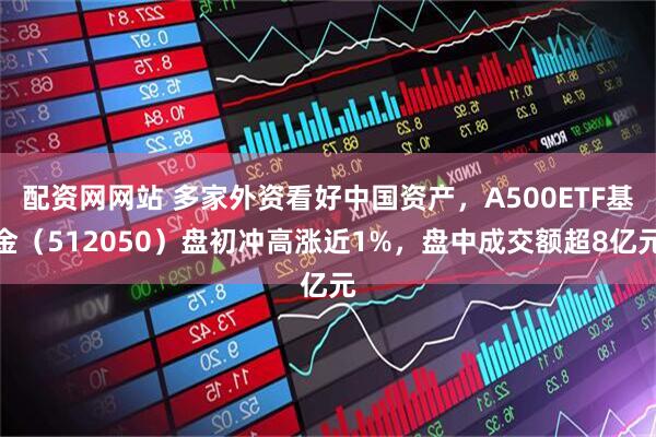 配资网网站 多家外资看好中国资产，A500ETF基金（512050）盘初冲高涨近1%，盘中成交额超8亿元
