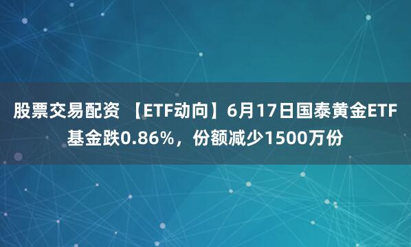 股票交易配资 【ETF动向】6月17日国泰黄金ETF基金跌0.86%,份额减少1500万份