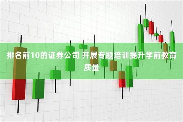 排名前10的证券公司 开展专题培训提升学前教育质量