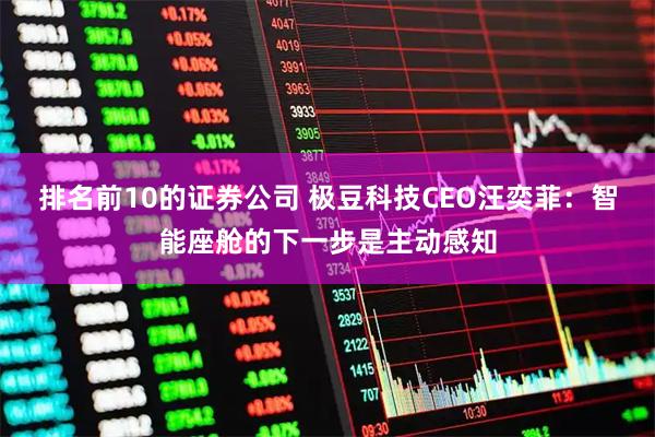 排名前10的证券公司 极豆科技CEO汪奕菲：智能座舱的下一步是主动感知