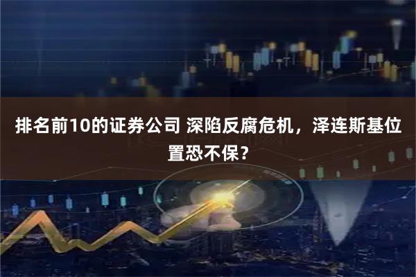 排名前10的证券公司 深陷反腐危机，泽连斯基位置恐不保？