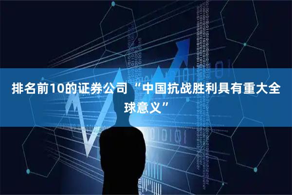 排名前10的证券公司 “中国抗战胜利具有重大全球意义”
