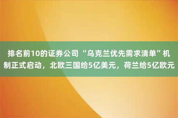 排名前10的证券公司 “乌克兰优先需求清单”机制正式启动，北欧三国给5亿美元，荷兰给5亿欧元