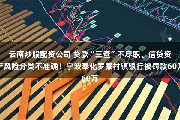 云南炒股配资公司 贷款“三查”不尽职、信贷资产风险分类不准确！宁波奉化罗蒙村镇银行被罚款60万