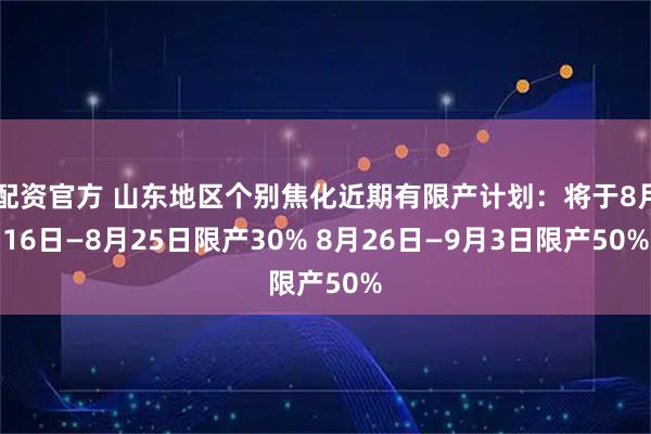 配资官方 山东地区个别焦化近期有限产计划：将于8月16日—8月25日限产30% 8月26日—9月3日限产50%