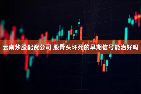 云南炒股配资公司 股骨头坏死的早期信号能治好吗