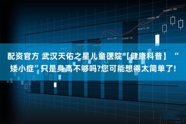 配资官方 武汉天佑之星儿童医院【健康科普】 “矮小症”只是身高不够吗?您可能想得太简单了!