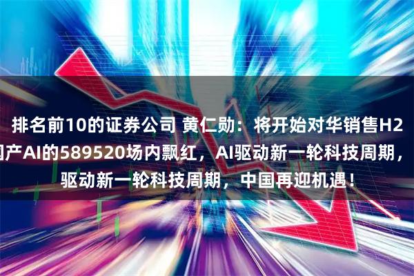 排名前10的证券公司 黄仁勋：将开始对华销售H20芯片！重仓国产AI的589520场内飘红，AI驱动新一轮科技周期，中国再迎机遇！