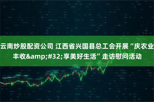 云南炒股配资公司 江西省兴国县总工会开展“庆农业丰收 享美好生活”走访慰问活动