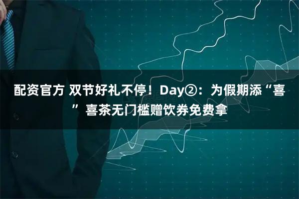 配资官方 双节好礼不停!Day②:为假期添“喜” 喜茶无门槛赠饮券免费拿