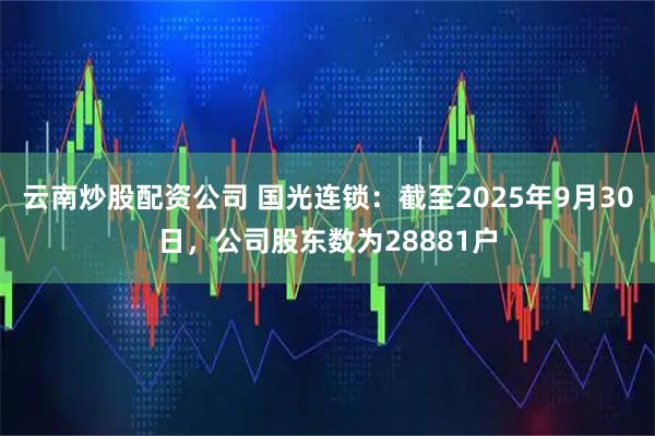云南炒股配资公司 国光连锁:截至2025年9月30日,公司股东数为28881户