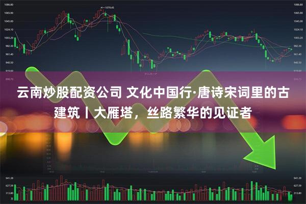 云南炒股配资公司 文化中国行·唐诗宋词里的古建筑丨大雁塔,丝路繁华的见证者