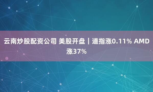 云南炒股配资公司 美股开盘｜道指涨0.11% AMD涨37%