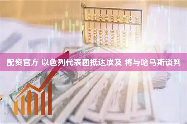 配资官方 以色列代表团抵达埃及 将与哈马斯谈判