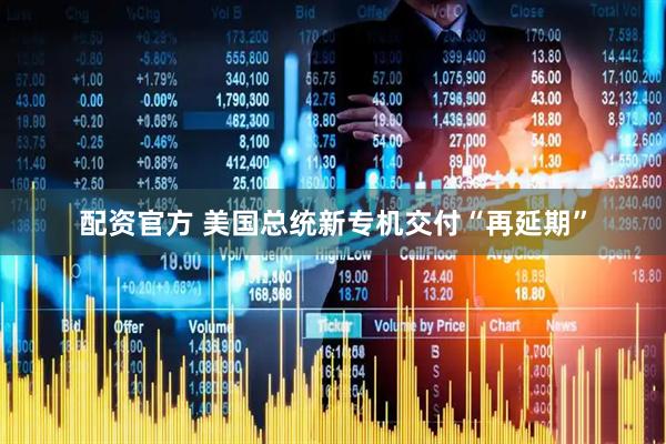 配资官方 美国总统新专机交付“再延期”