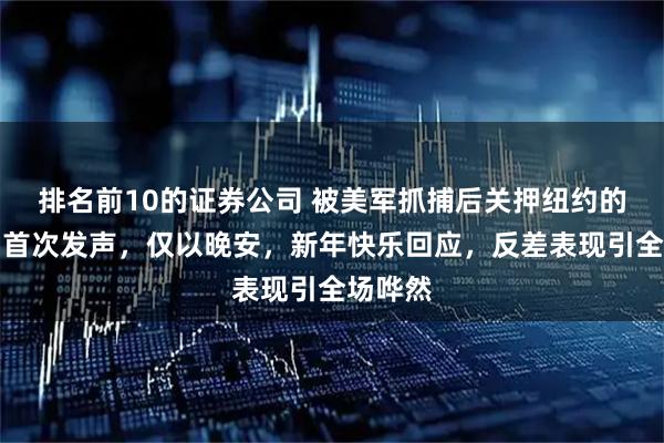 排名前10的证券公司 被美军抓捕后关押纽约的马杜罗首次发声，仅以晚安，新年快乐回应，反差表现引全场哗然
