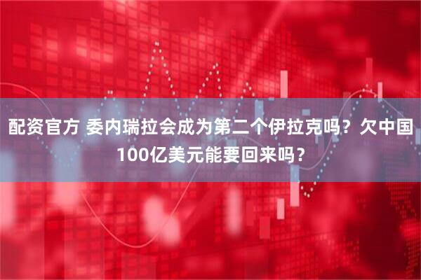 配资官方 委内瑞拉会成为第二个伊拉克吗？欠中国100亿美元能要回来吗？