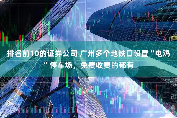 排名前10的证券公司 广州多个地铁口设置“电鸡”停车场，免费收费的都有
