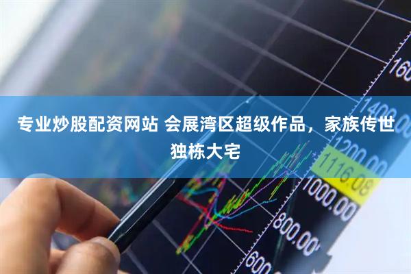 专业炒股配资网站 会展湾区超级作品，家族传世独栋大宅