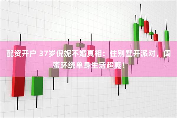配资开户 37岁倪妮不婚真相：住别墅开派对，闺蜜环绕单身生活超爽！