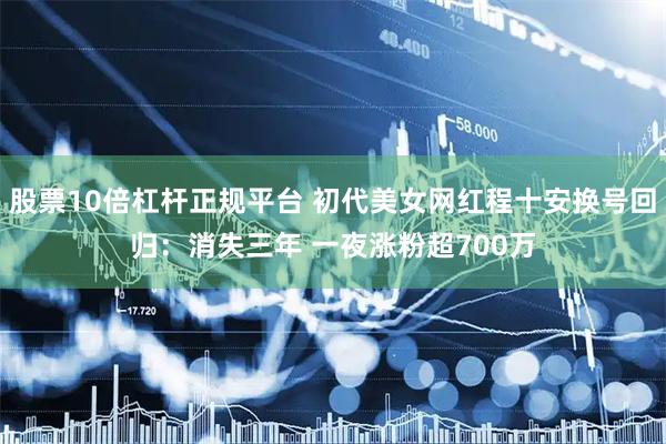 股票10倍杠杆正规平台 初代美女网红程十安换号回归：消失三年 一夜涨粉超700万